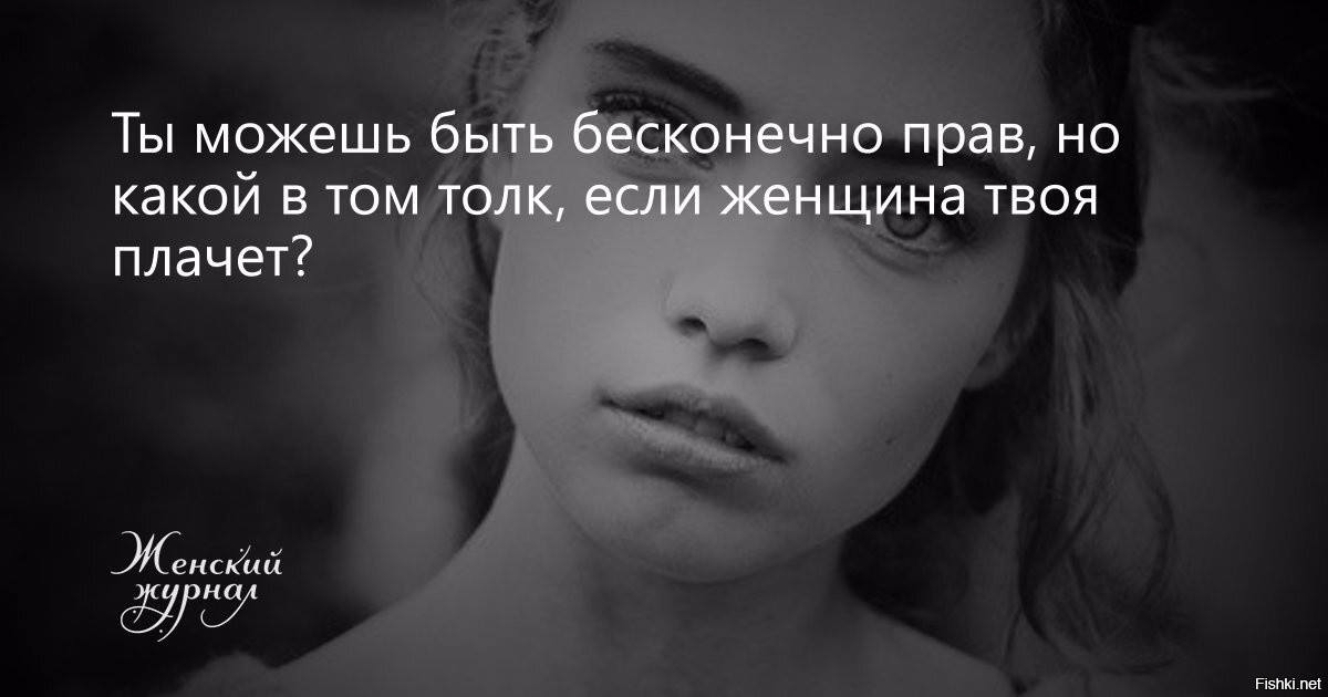 Твоя плачет. Ты можешь быть бесконечно прав. Ты можешь быть бесконечно прав но какой в этом толк. Ты можешь быть прав. Твоя женщина плачет.